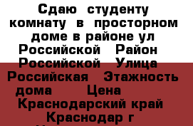 Сдаю  студенту комнату  в  просторном  доме в районе ул. Российской › Район ­ Российской › Улица ­ Российская › Этажность дома ­ 2 › Цена ­ 6 500 - Краснодарский край, Краснодар г. Недвижимость » Квартиры аренда   . Краснодарский край,Краснодар г.